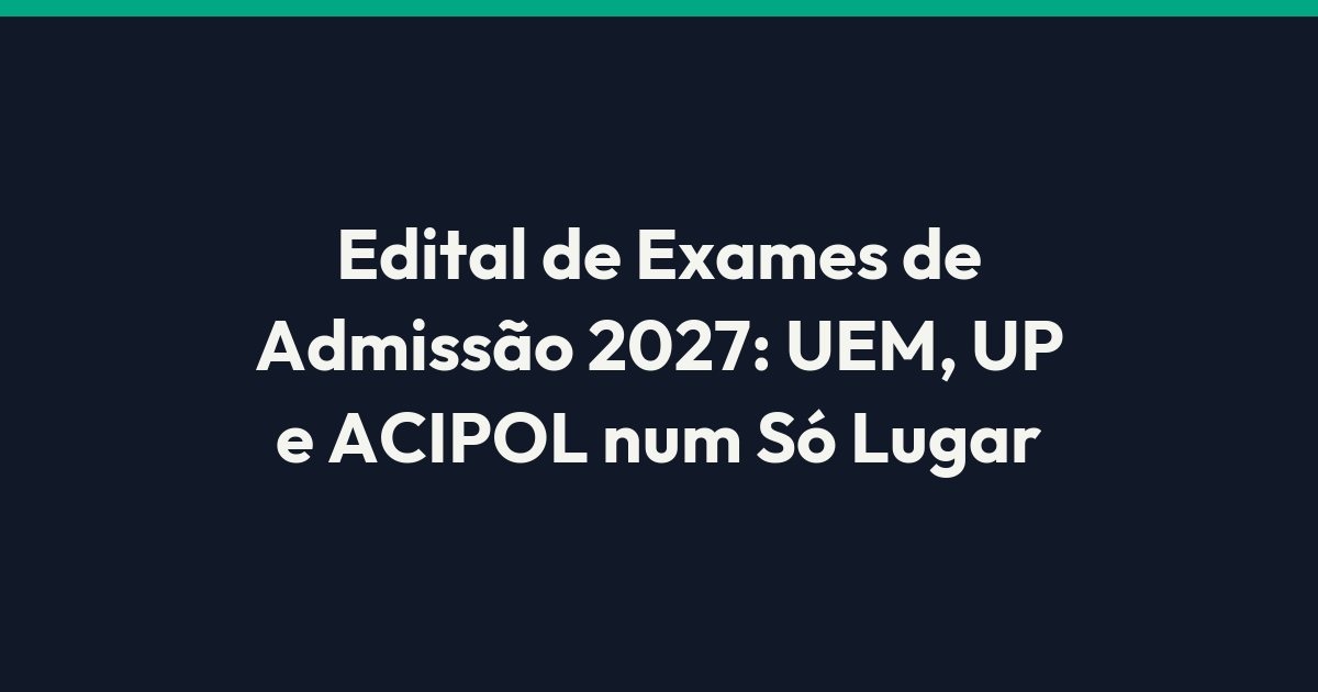 Edital de Exames de Admissão 2027: UEM, UP e ACIPOL num Só Lugar