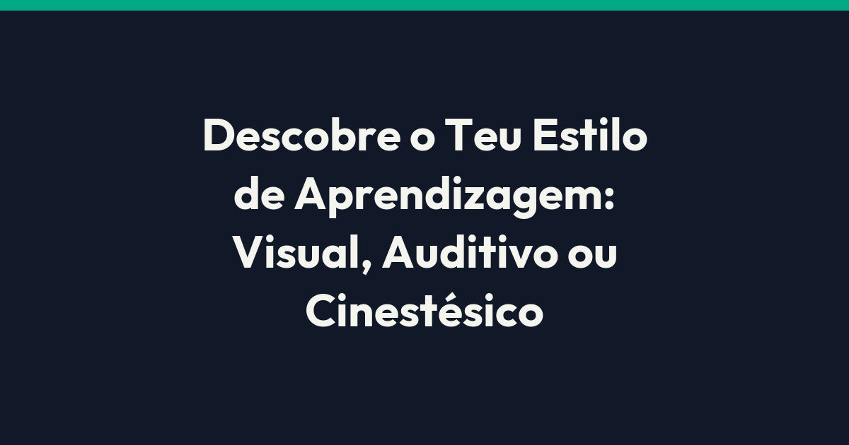 Descobre o Teu Estilo de Aprendizagem: Visual, Auditivo ou Cinestésico