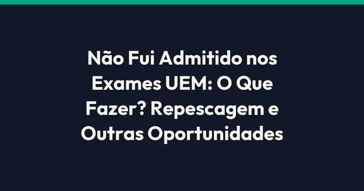 Não Fui Admitido nos Exames UEM: O Que Fazer? Repescagem e Outras Oportunidades